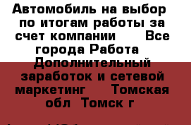 Автомобиль на выбор -по итогам работы за счет компании!!! - Все города Работа » Дополнительный заработок и сетевой маркетинг   . Томская обл.,Томск г.